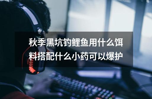 秋季黑坑钓鲤鱼用什么饵料搭配什么小药可以爆护-第1张-游戏信息-龙启网
