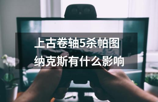 上古卷轴5杀帕图纳克斯有什么影响-第1张-游戏信息-龙启网