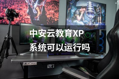 中安云教育XP系统可以运行吗-第1张-游戏信息-龙启网
