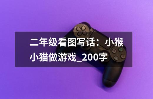 二年级看图写话:小猴小猫做游戏_200字-第1张-游戏信息-龙启网