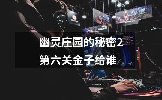 幽灵庄园的秘密2第六关金子给谁-第1张-游戏信息-龙启网