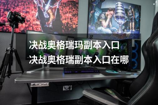 决战奥格瑞玛副本入口 决战奥格瑞副本入口在哪-第1张-游戏信息-龙启网