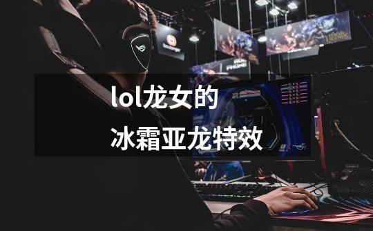lol龙女的冰霜亚龙特效-第1张-游戏信息-龙启网