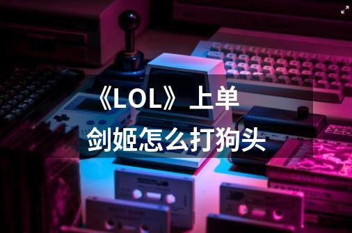 《LOL》上单剑姬怎么打狗头-第1张-游戏信息-龙启网
