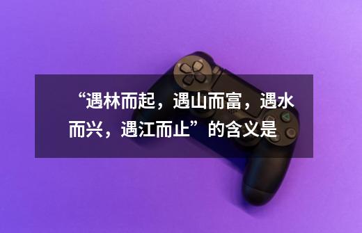 “遇林而起，遇山而富，遇水而兴，遇江而止”的含义是-第1张-游戏信息-龙启网