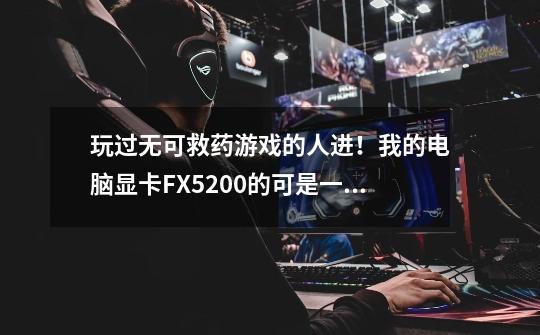 玩过无可救药游戏的人进！我的电脑显卡FX5200的可是一进无可救药就超出范围，无法进去更改分频率！求助-第1张-游戏信息-龙启网