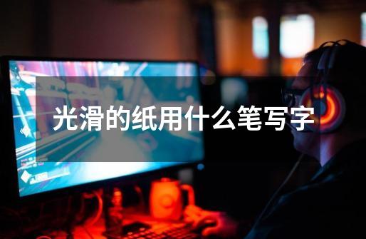 光滑的纸用什么笔写字-第1张-游戏信息-龙启网