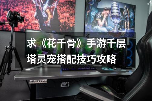 求《花千骨》手游千层塔灵宠搭配技巧攻略-第1张-游戏信息-龙启网