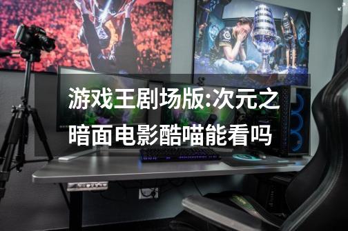 游戏王剧场版:次元之暗面电影酷喵能看吗-第1张-游戏信息-龙启网