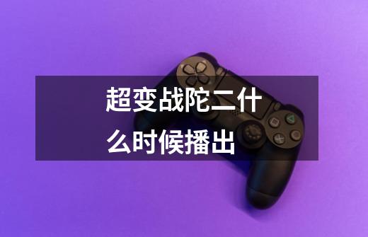 超变战陀二什么时候播出-第1张-游戏信息-龙启网