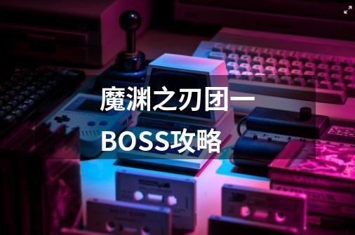 魔渊之刃团一BOSS攻略-第1张-游戏信息-龙启网