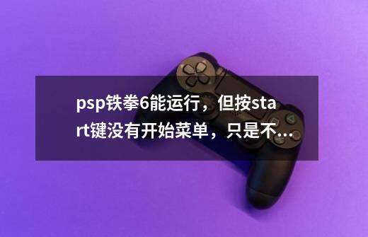 psp铁拳6能运行，但按start键没有开始菜单，只是不停的进行下一场战斗，帮解决-第1张-游戏信息-龙启网