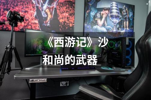 《西游记》沙和尚的武器-第1张-游戏信息-龙启网