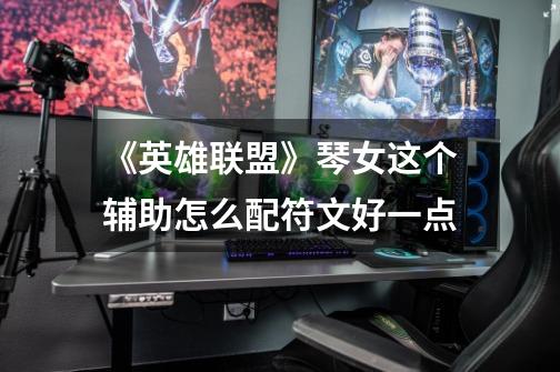 《英雄联盟》琴女这个辅助怎么配符文好一点-第1张-游戏信息-龙启网