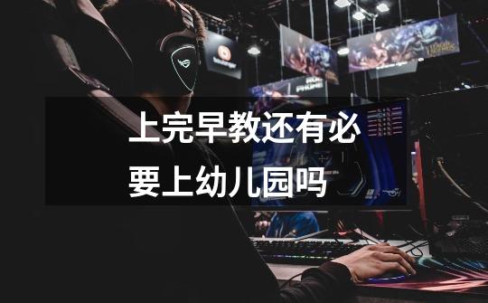 上完早教还有必要上幼儿园吗-第1张-游戏信息-龙启网
