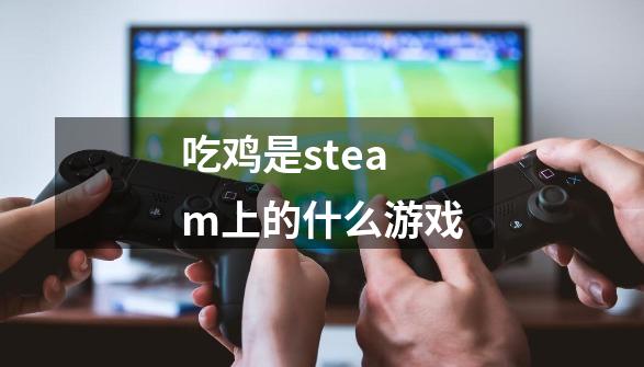 吃鸡是steam上的什么游戏-第1张-游戏信息-龙启网