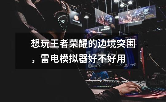 想玩王者荣耀的边境突围，雷电模拟器好不好用-第1张-游戏信息-龙启网