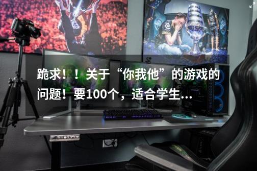 跪求!!关于“你我他”的游戏的问题!要100个,适合学生玩的,在今天晚上之前。-第1张-游戏信息-龙启网
