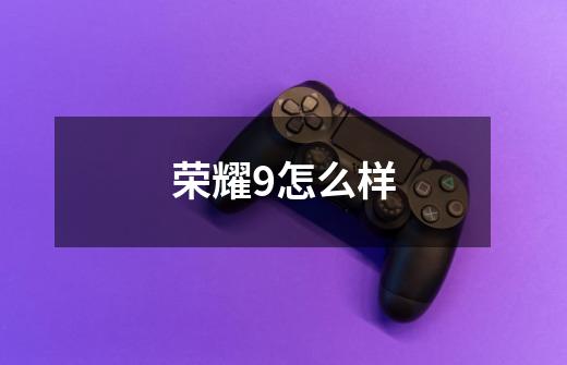 荣耀9怎么样-第1张-游戏信息-龙启网