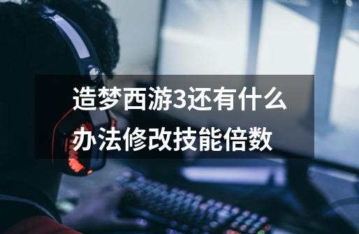 造梦西游3还有什么办法修改技能倍数-第1张-游戏信息-龙启网
