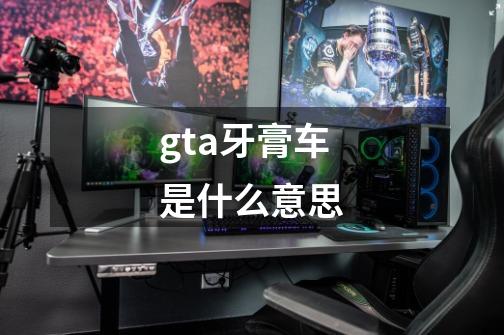 gta牙膏车是什么意思-第1张-游戏信息-龙启网