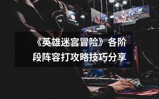 《英雄迷宫冒险》各阶段阵容打攻略技巧分享-第1张-游戏信息-龙启网