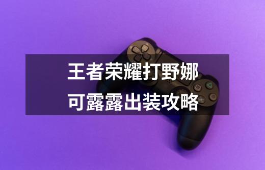 王者荣耀打野娜可露露出装攻略-第1张-游戏信息-龙启网
