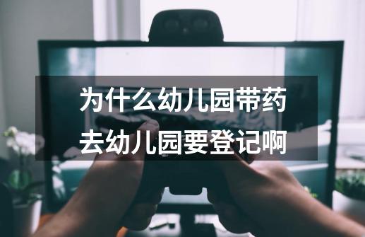 为什么幼儿园带药去幼儿园要登记啊-第1张-游戏信息-龙启网