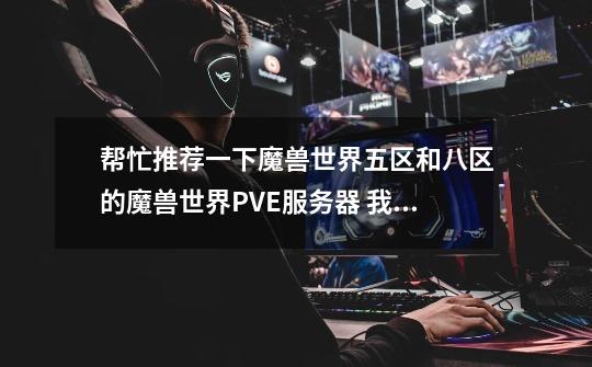 帮忙推荐一下魔兽世界五区和八区的魔兽世界PVE服务器 我是LM的 谢谢!-第1张-游戏信息-龙启网