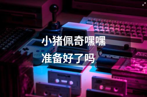 小猪佩奇嘿嘿准备好了吗-第1张-游戏信息-龙启网