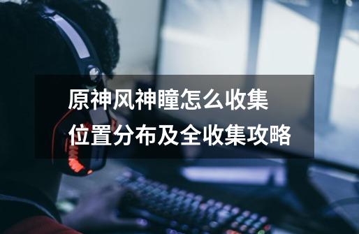 原神风神瞳怎么收集 位置分布及全收集攻略-第1张-游戏信息-龙启网