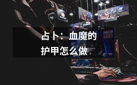 占卜:血魔的护甲怎么做-第1张-游戏信息-龙启网
