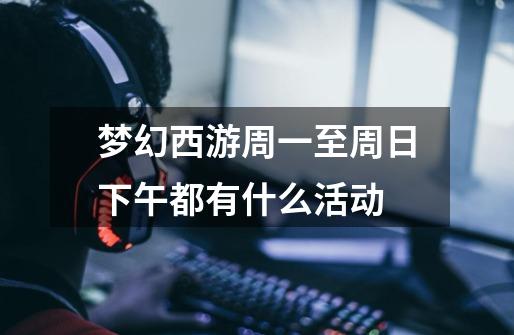 梦幻西游周一至周日下午都有什么活动-第1张-游戏信息-龙启网