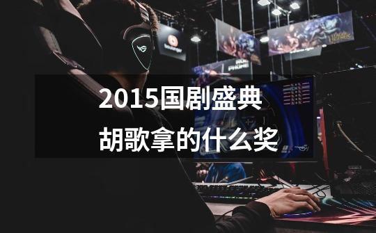 2015国剧盛典胡歌拿的什么奖-第1张-游戏信息-龙启网