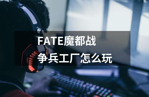 FATE魔都战争兵工厂怎么玩-第1张-游戏信息-龙启网