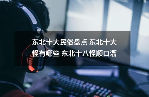 东北十大民俗盘点 东北十大怪有哪些 东北十八怪顺口溜-第1张-游戏信息-龙启网