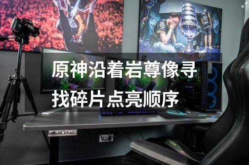 原神沿着岩尊像寻找碎片点亮顺序-第1张-游戏信息-龙启网