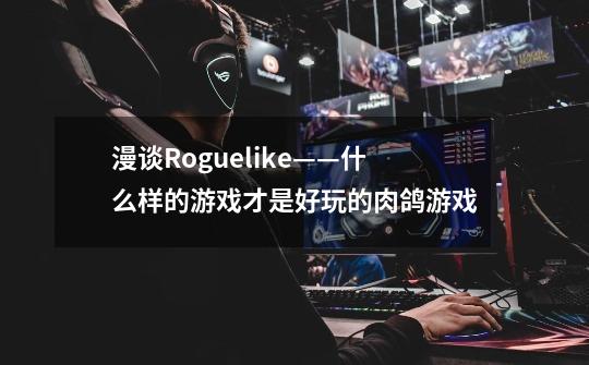 漫谈Roguelike——什么样的游戏才是好玩的肉鸽游戏-第1张-游戏信息-龙启网