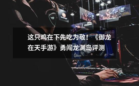 这只鸡在下先吃为敬!《御龙在天手游》勇闯龙渊岛评测-第1张-游戏信息-龙启网