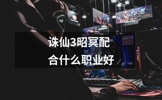 诛仙3昭冥配合什么职业好-第1张-游戏信息-龙启网