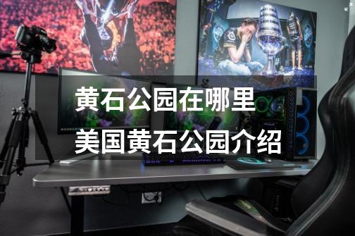 黄石公园在哪里 美国黄石公园介绍-第1张-游戏信息-龙启网