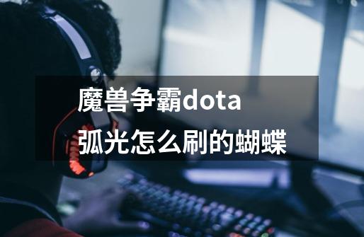 魔兽争霸dota弧光怎么刷的蝴蝶-第1张-游戏信息-龙启网