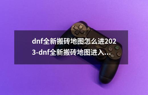 dnf全新搬砖地图怎么进2023-dnf全新搬砖地图进入攻略-第1张-游戏信息-龙启网