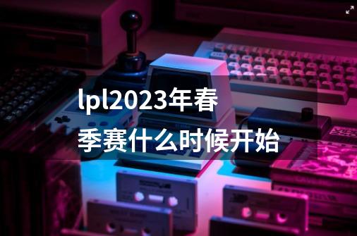 lpl2023年春季赛什么时候开始-第1张-游戏信息-龙启网