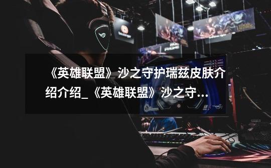 《英雄联盟》沙之守护瑞兹皮肤介绍介绍_《英雄联盟》沙之守护瑞兹皮肤介绍是什么-第1张-游戏信息-龙启网