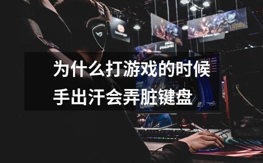 为什么打游戏的时候手出汗会弄脏键盘-第1张-游戏信息-龙启网