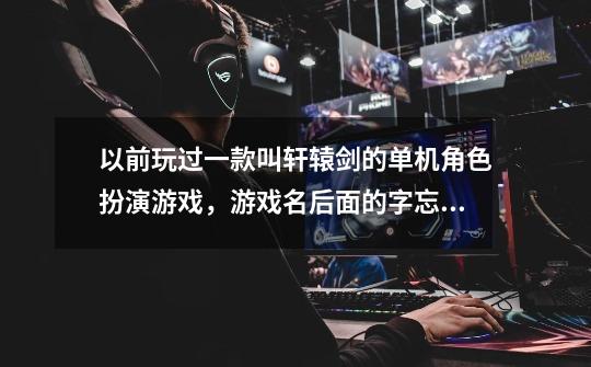 以前玩过一款叫轩辕剑的单机角色扮演游戏，游戏名后面的字忘了，主角是个女的，是个小游戏，帮我找找-第1张-游戏信息-龙启网