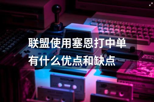 联盟使用塞恩打中单有什么优点和缺点-第1张-游戏信息-龙启网