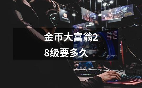 金币大富翁28级要多久-第1张-游戏信息-龙启网