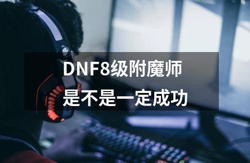 DNF8级附魔师是不是一定成功-第1张-游戏信息-龙启网